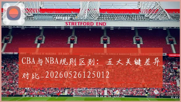 CBA与NBA规则区别：五大关键差异对比_20260526125012