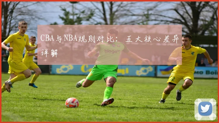 CBA与NBA规则对比：五大核心差异详解