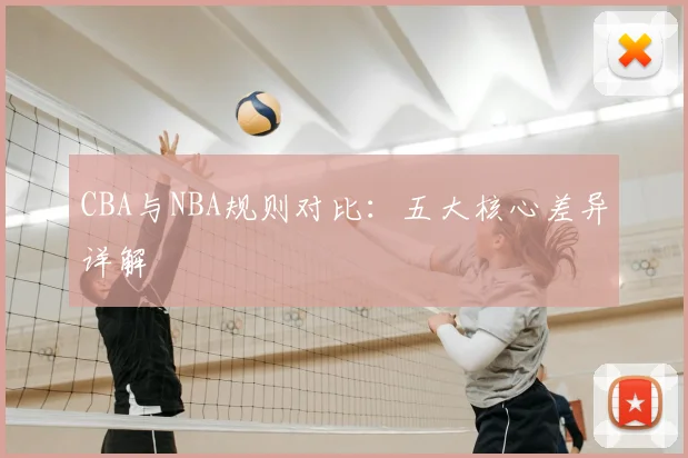 CBA与NBA规则对比：五大核心差异详解