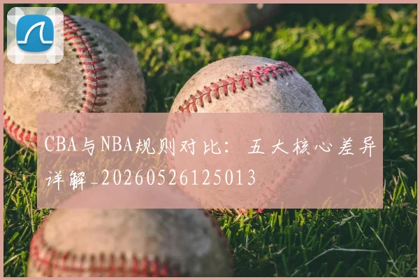 CBA与NBA规则对比：五大核心差异详解_20260526125013